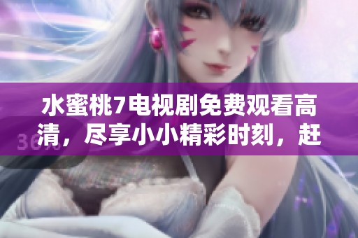 水蜜桃7电视剧免费观看高清，尽享小小精彩时刻，赶快来体验吧