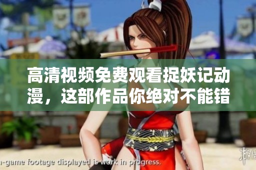 高清视频免费观看捉妖记动漫，这部作品你绝对不能错过！