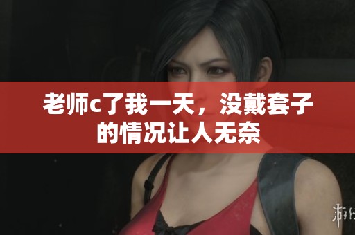 老师c了我一天，没戴套子的情况让人无奈