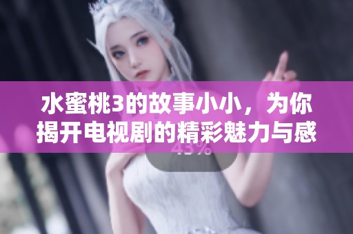 水蜜桃3的故事小小，为你揭开电视剧的精彩魅力与感人瞬间