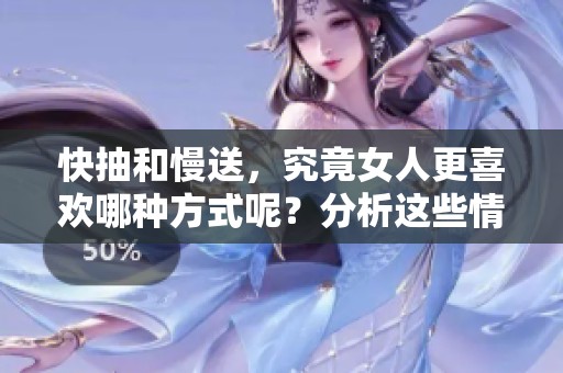 快抽和慢送，究竟女人更喜欢哪种方式呢？分析这些情感背后的区别与影响。