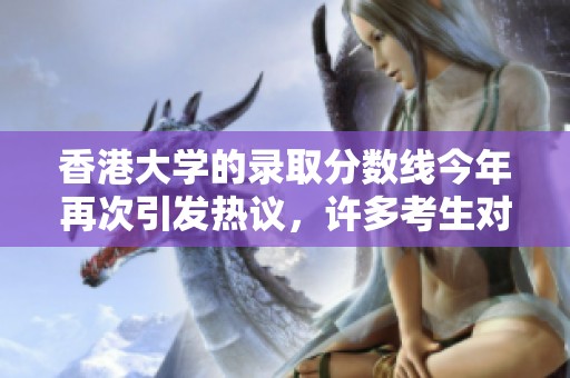 香港大学的录取分数线今年再次引发热议，许多考生对此表示关注。