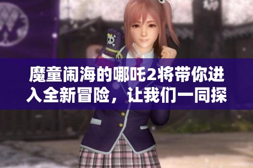 魔童闹海的哪吒2将带你进入全新冒险，让我们一同探索他的故事吧
