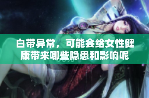 白带异常，可能会给女性健康带来哪些隐患和影响呢