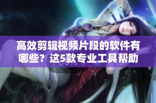 高效剪辑视频片段的软件有哪些？这5款专业工具帮助你做出优秀的ae视频！