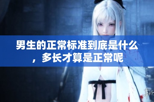 男生的正常标准到底是什么，多长才算是正常呢