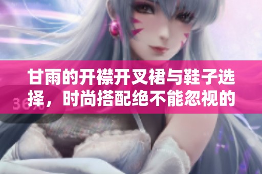 甘雨的开襟开叉裙与鞋子选择，时尚搭配绝不能忽视的细节