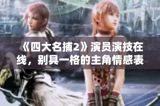 《四大名捕2》演员演技在线，别具一格的主角情感表达让人印象深刻