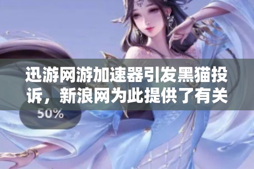 迅游网游加速器引发黑猫投诉，新浪网为此提供了有关资讯