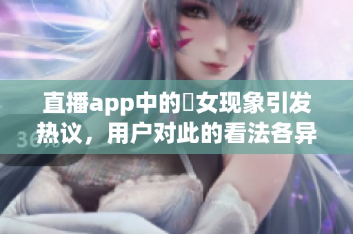 直播app中的祼女现象引发热议，用户对此的看法各异