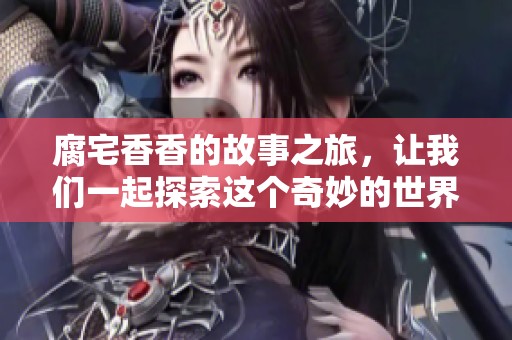 腐宅香香的故事之旅，让我们一起探索这个奇妙的世界！