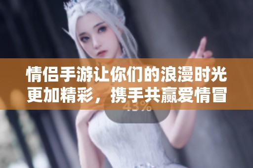 情侣手游让你们的浪漫时光更加精彩，携手共赢爱情冒险之旅。