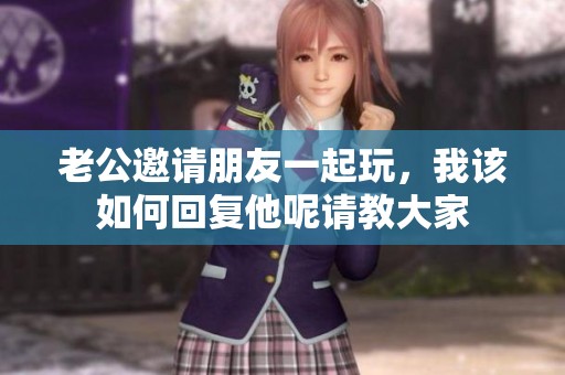 老公邀请朋友一起玩，我该如何回复他呢请教大家