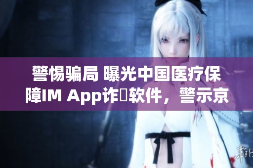 警惕骗局 曝光中国医疗保障IM App诈騙软件，警示京东用户！