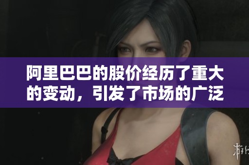 阿里巴巴的股价经历了重大的变动，引发了市场的广泛关注