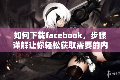如何下载facebook，步骤详解让你轻松获取需要的内容