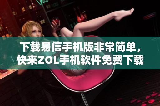 下载易信手机版非常简单，快来ZOL手机软件免费下载易信应用吧