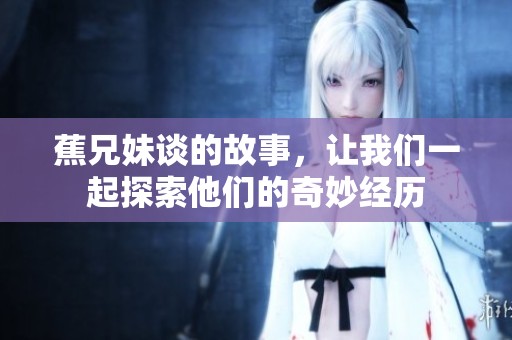 蕉兄妹谈的故事，让我们一起探索他们的奇妙经历
