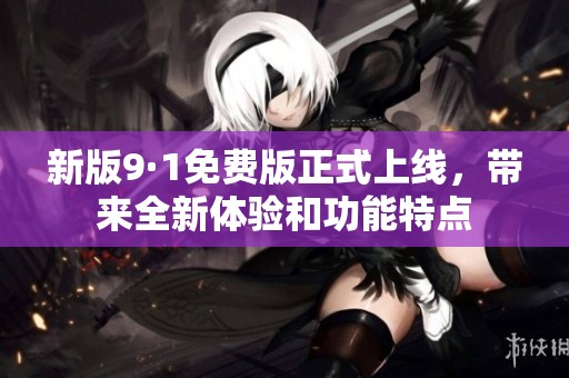 新版9·1免费版正式上线，带来全新体验和功能特点