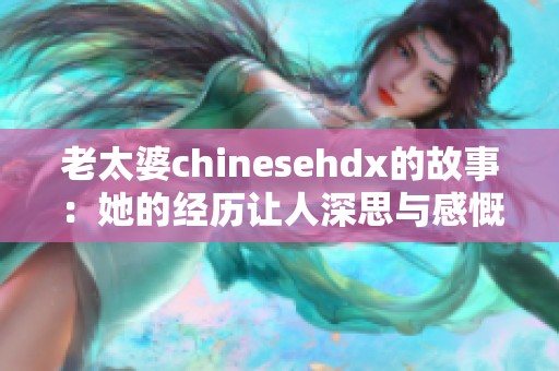 老太婆chinesehdx的故事：她的经历让人深思与感慨