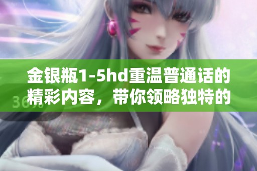 金银瓶1-5hd重温普通话的精彩内容，带你领略独特的语言魅力