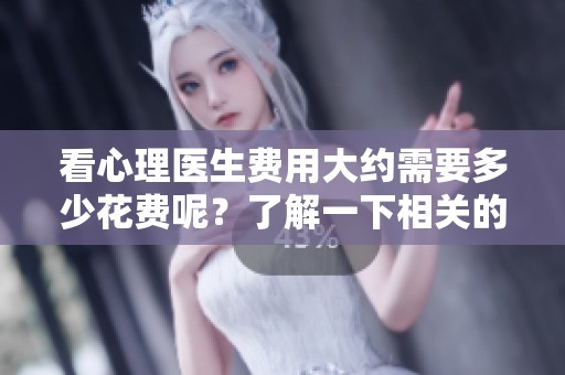 看心理医生费用大约需要多少花费呢？了解一下相关的费用情况吧！
