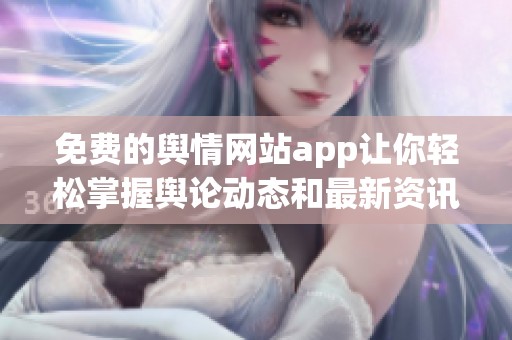 免费的舆情网站app让你轻松掌握舆论动态和最新资讯
