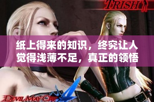 纸上得来的知识，终究让人觉得浅薄不足，真正的领悟在于实践。