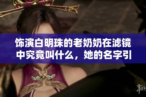 饰演白明珠的老奶奶在滤镜中究竟叫什么，她的名字引发了大家的热议