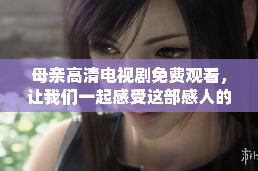 母亲高清电视剧免费观看，让我们一起感受这部感人的故事吧