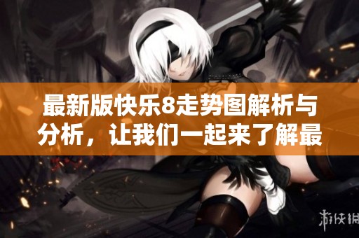 最新版快乐8走势图解析与分析，让我们一起来了解最新动态信息。