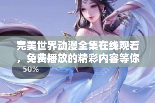 完美世界动漫全集在线观看，免费播放的精彩内容等你来欣赏