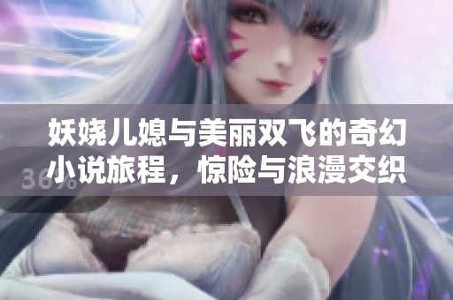 妖娆儿媳与美丽双飞的奇幻小说旅程，惊险与浪漫交织的故事