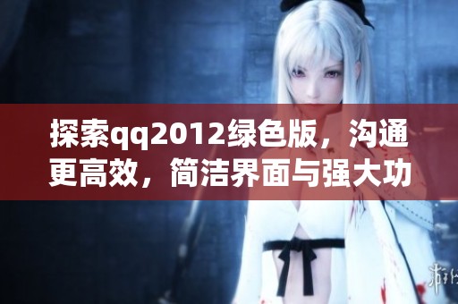 探索qq2012绿色版，沟通更高效，简洁界面与强大功能带来极致体验!