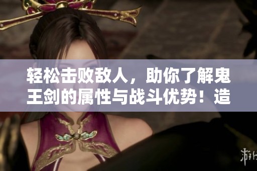 轻松击败敌人，助你了解鬼王剑的属性与战斗优势！造梦西游2的秘密揭秘