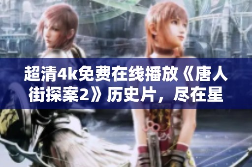 超清4k免费在线播放《唐人街探案2》历史片，尽在星辰影院观看体验