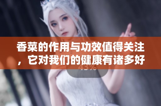 香菜的作用与功效值得关注，它对我们的健康有诸多好处