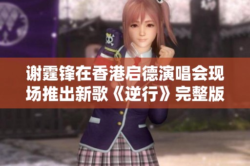 谢霆锋在香港启德演唱会现场推出新歌《逆行》完整版MV，精彩不容错过