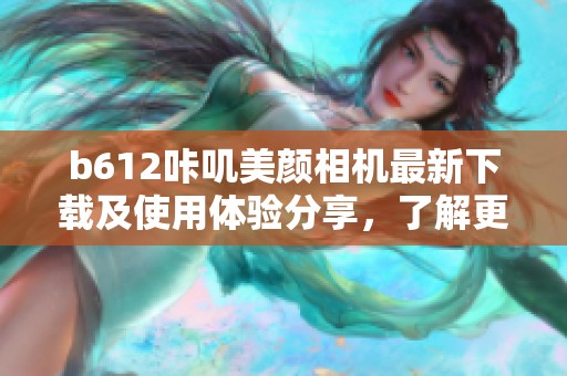 b612咔叽美颜相机最新下载及使用体验分享，了解更多关于b612咔叽美颜相机的信息