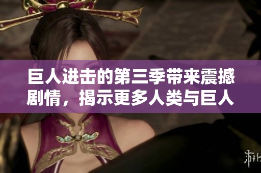 巨人进击的第三季带来震撼剧情，揭示更多人类与巨人之间的秘密