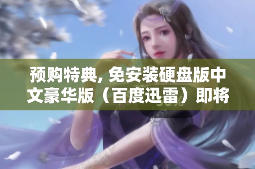 预购特典, 免安装硬盘版中文豪华版（百度迅雷）即将上线，敬请期待！
