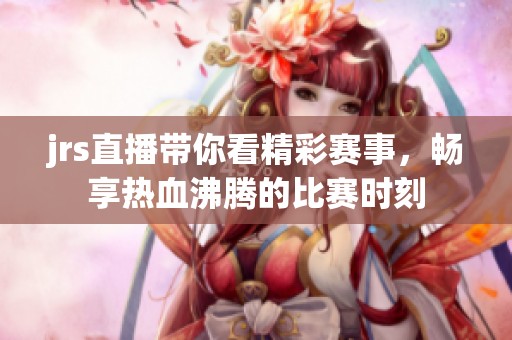 jrs直播带你看精彩赛事，畅享热血沸腾的比赛时刻