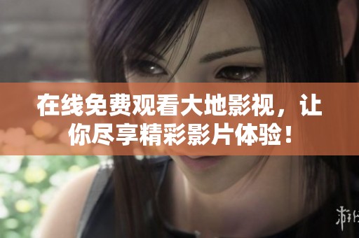 在线免费观看大地影视，让你尽享精彩影片体验！