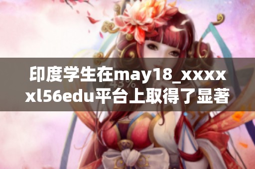 印度学生在may18_xxxxxl56edu平台上取得了显著的学习进展与突破