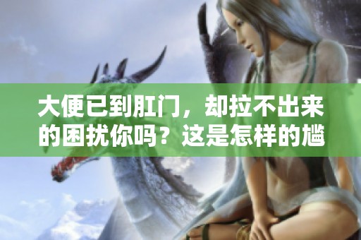 大便已到肛门，却拉不出来的困扰你吗？这是怎样的尴尬问题。