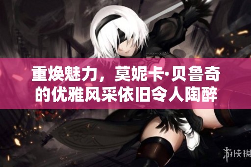 重焕魅力，莫妮卡·贝鲁奇的优雅风采依旧令人陶醉