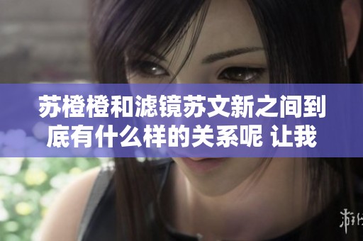 苏橙橙和滤镜苏文新之间到底有什么样的关系呢 让我们一起深入探讨一下吧