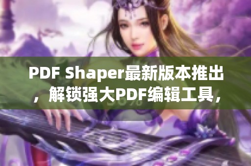PDF Shaper最新版本推出，解锁强大PDF编辑工具，支持编辑、转换、提取与加重写功能