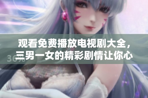 观看免费播放电视剧大全，三男一女的精彩剧情让你心动不已！