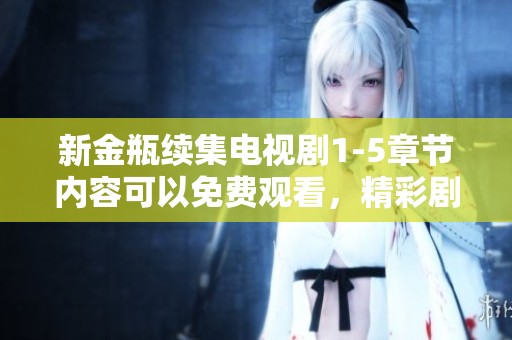 新金瓶续集电视剧1-5章节内容可以免费观看，精彩剧情等你来欣赏